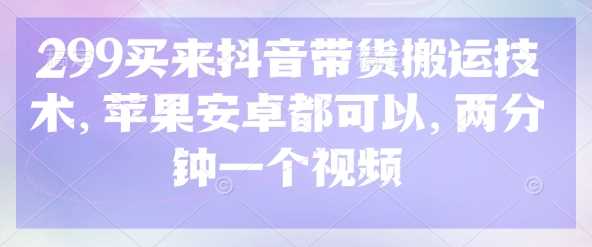 299买来抖音带货搬运技术，苹果安卓都可以，两分钟一个视频-虫2小屋
