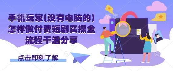 手机玩家(没有电脑的)怎样做付费短剧实操全流程干活分享-虫2小屋