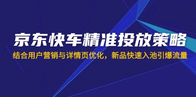 （14185期）京东快车精准投放策略，结合用户营销与详情页优化，新品快速入池引爆流量-虫2小屋