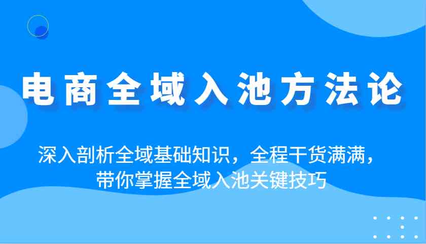 电商全域入池方法论：深入剖析全域基础知识，全程干货满满，带你掌握全域入池关键技巧-虫2小屋