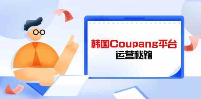 韩国Coupang平台运营秘籍，酷胖卖家必修课，助力卖家提升平台竞争力-虫2小屋